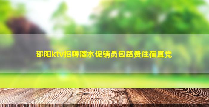 邵阳ktv招聘酒水促销员包路费住宿直党
